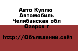 Авто Куплю - Автомобиль. Челябинская обл.,Озерск г.